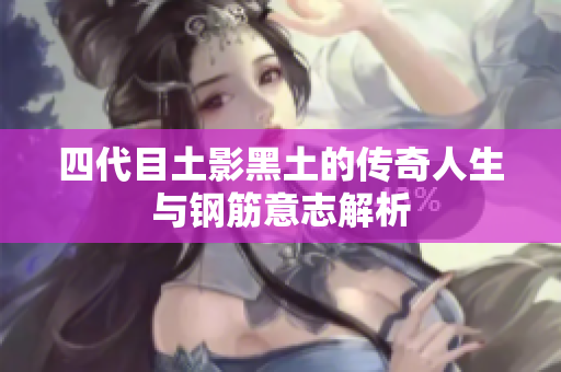 四代目土影黑土的传奇人生与钢筋意志解析