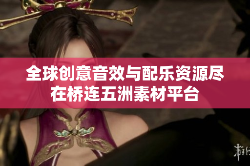 全球创意音效与配乐资源尽在桥连五洲素材平台