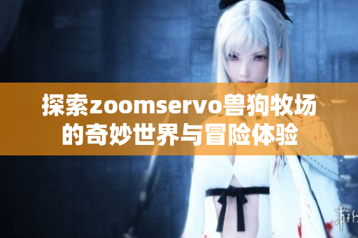 探索zoomservo兽狗牧场的奇妙世界与冒险体验