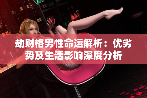 劫财格男性命运解析：优劣势及生活影响深度分析