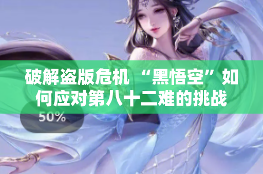 破解盗版危机 “黑悟空”如何应对第八十二难的挑战