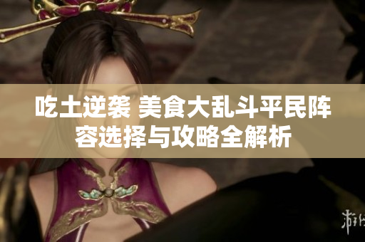 吃土逆袭 美食大乱斗平民阵容选择与攻略全解析
