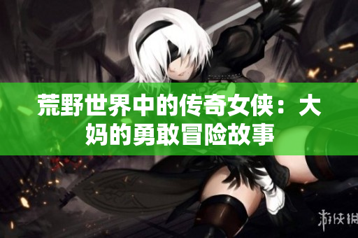 荒野世界中的传奇女侠：大妈的勇敢冒险故事