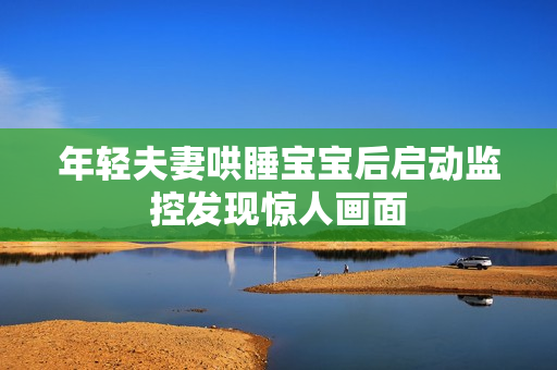 年轻夫妻哄睡宝宝后启动监控发现惊人画面