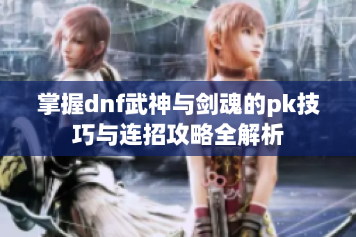 掌握dnf武神与剑魂的pk技巧与连招攻略全解析