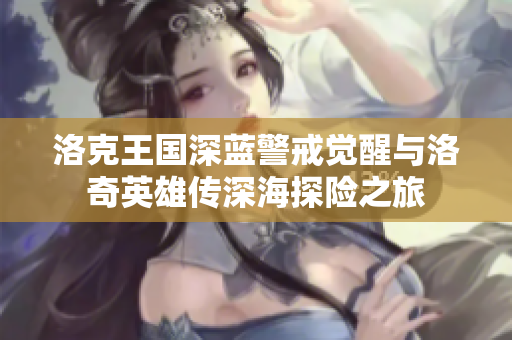 洛克王国深蓝警戒觉醒与洛奇英雄传深海探险之旅