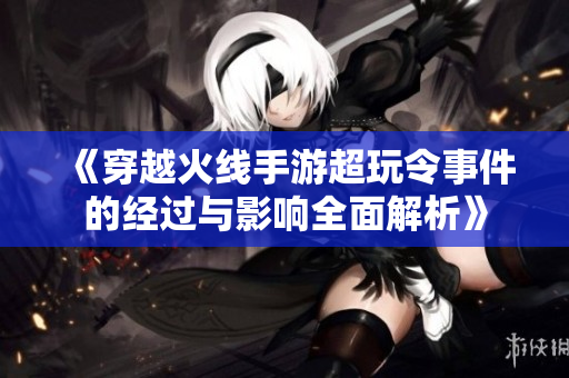 《穿越火线手游超玩令事件的经过与影响全面解析》