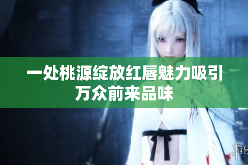 一处桃源绽放红唇魅力吸引万众前来品味