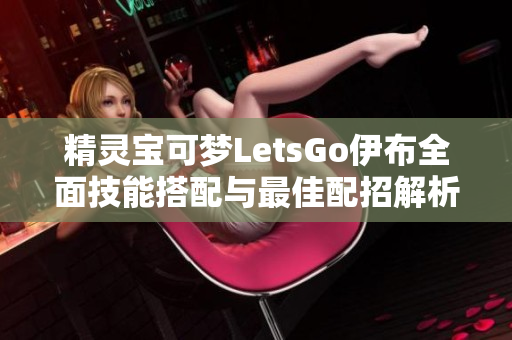 精灵宝可梦LetsGo伊布全面技能搭配与最佳配招解析