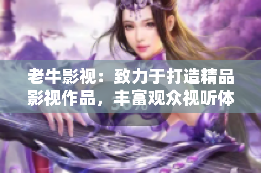 老牛影视：致力于打造精品影视作品，丰富观众视听体验