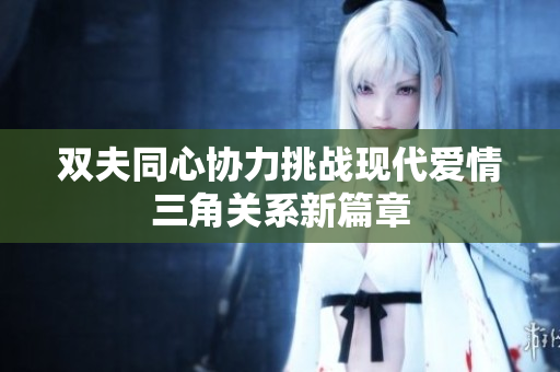 双夫同心协力挑战现代爱情三角关系新篇章