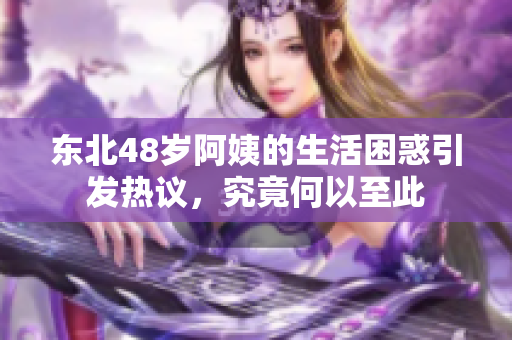 东北48岁阿姨的生活困惑引发热议，究竟何以至此