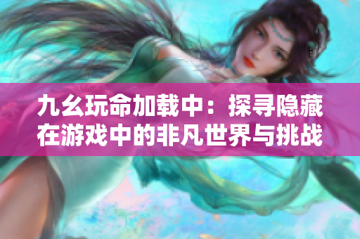九幺玩命加载中：探寻隐藏在游戏中的非凡世界与挑战