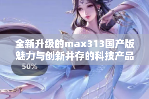 全新升级的max313国产版魅力与创新并存的科技产品揭秘