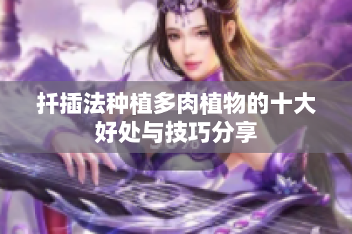 扦插法种植多肉植物的十大好处与技巧分享