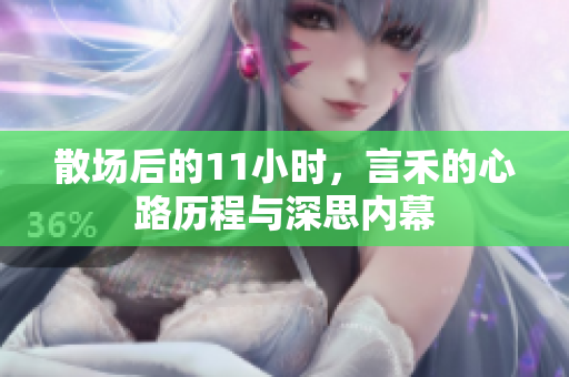散场后的11小时，言禾的心路历程与深思内幕