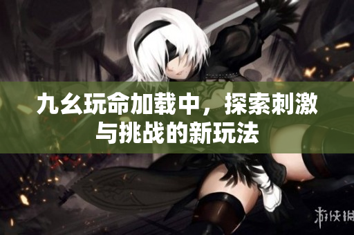 九幺玩命加载中，探索刺激与挑战的新玩法