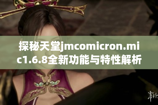 探秘天堂jmcomicron.mic1.6.8全新功能与特性解析