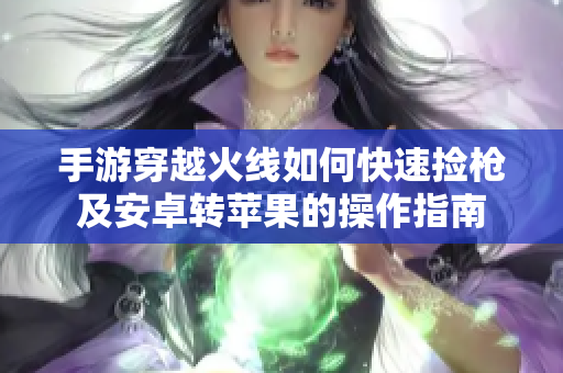 手游穿越火线如何快速捡枪及安卓转苹果的操作指南
