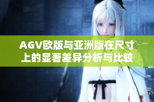 AGV欧版与亚洲版在尺寸上的显著差异分析与比较