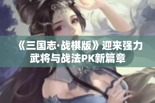 《三国志·战棋版》迎来强力武将与战法PK新篇章