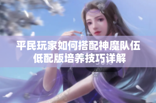 平民玩家如何搭配神魔队伍 低配版培养技巧详解