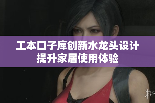 工本口子库创新水龙头设计提升家居使用体验