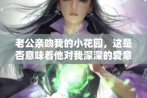 老公亲吻我的小花园，这是否意味着他对我深深的爱意呢