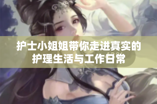 护士小姐姐带你走进真实的护理生活与工作日常