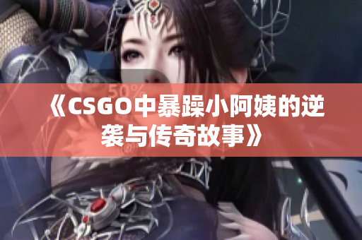 《CSGO中暴躁小阿姨的逆袭与传奇故事》