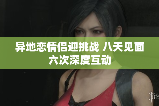 异地恋情侣迎挑战 八天见面六次深度互动