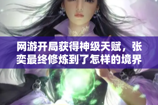 网游开局获得神级天赋，张奕最终修炼到了怎样的境界