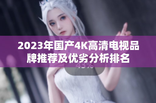2023年国产4K高清电视品牌推荐及优劣分析排名