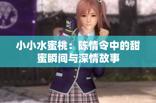 小小水蜜桃：陈情令中的甜蜜瞬间与深情故事
