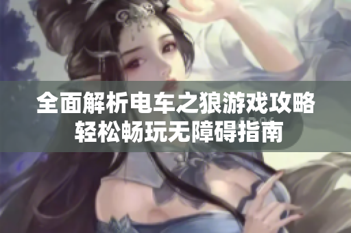 全面解析电车之狼游戏攻略 轻松畅玩无障碍指南