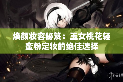 焕颜妆容秘笈：玉女桃花轻蜜粉定妆的绝佳选择