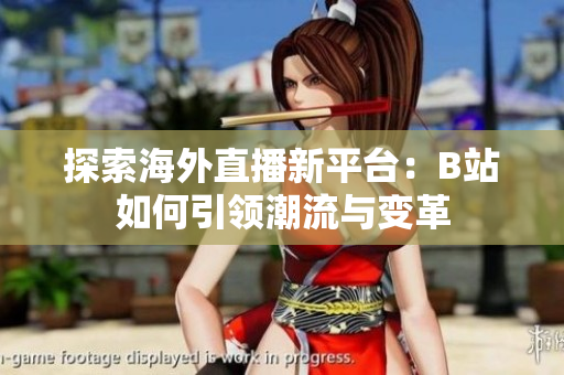 探索海外直播新平台：B站如何引领潮流与变革