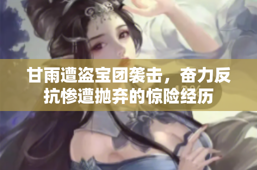 甘雨遭盗宝团袭击，奋力反抗惨遭抛弃的惊险经历
