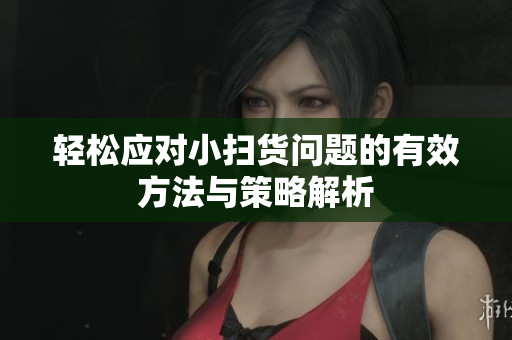 轻松应对小扫货问题的有效方法与策略解析