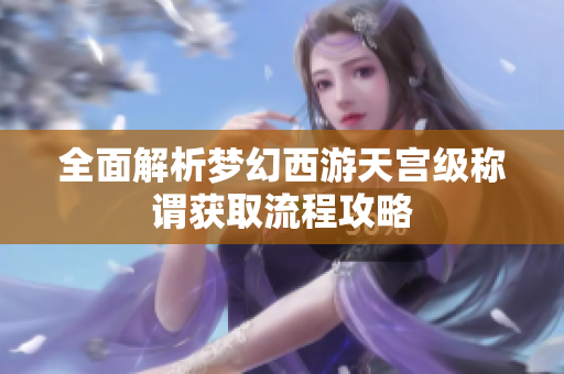 全面解析梦幻西游天宫级称谓获取流程攻略