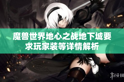 魔兽世界地心之战地下城要求玩家装等详情解析