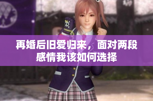 再婚后旧爱归来，面对两段感情我该如何选择