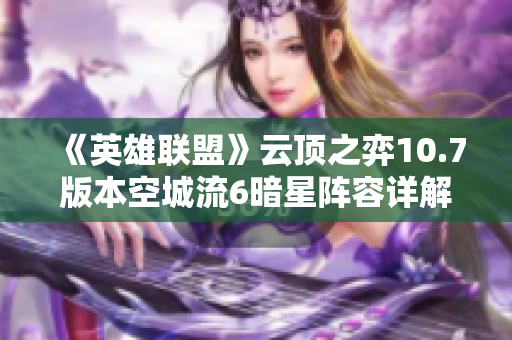 《英雄联盟》云顶之弈10.7版本空城流6暗星阵容详解与策略分享