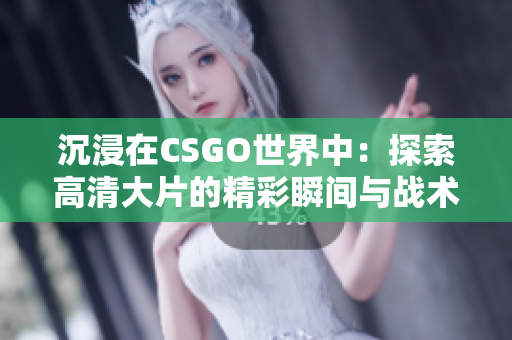 沉浸在CSGO世界中：探索高清大片的精彩瞬间与战术魅力