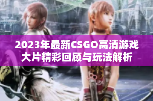 2023年最新CSGO高清游戏大片精彩回顾与玩法解析