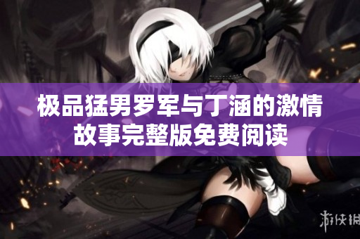 极品猛男罗军与丁涵的激情故事完整版免费阅读