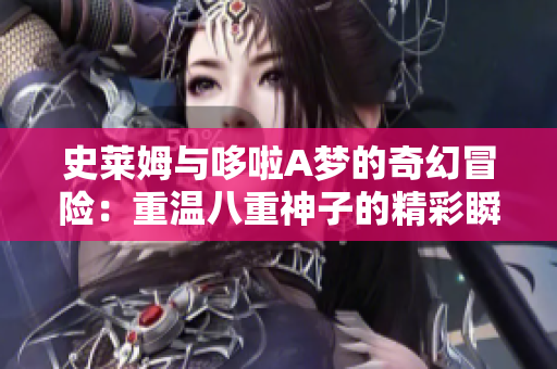 史莱姆与哆啦A梦的奇幻冒险：重温八重神子的精彩瞬间