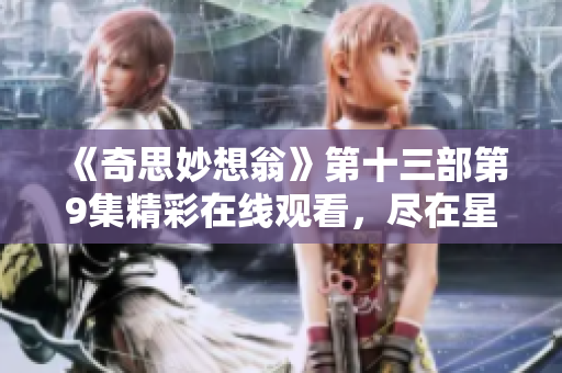 《奇思妙想翁》第十三部第9集精彩在线观看，尽在星辰影视！