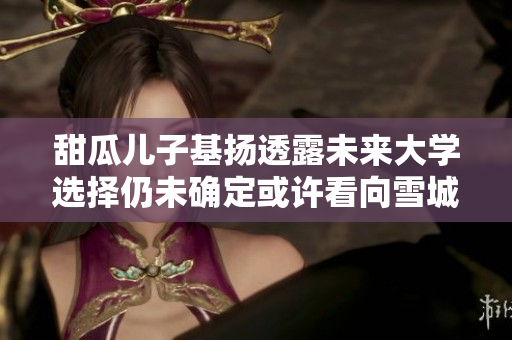 甜瓜儿子基扬透露未来大学选择仍未确定或许看向雪城大学