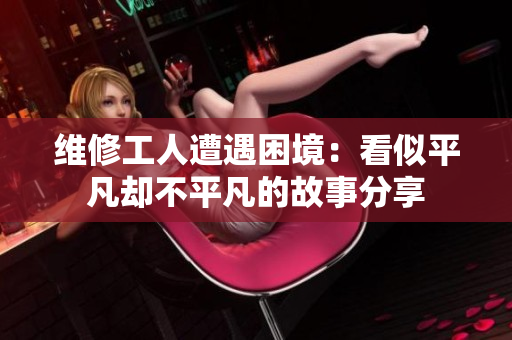 维修工人遭遇困境：看似平凡却不平凡的故事分享